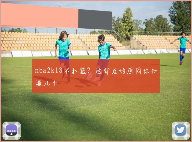 nba2k18不扣篮？这背后的原因你知道几个