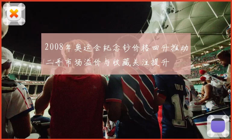 2008年奥运会纪念钞价格回升推动二手市场溢价与收藏关注提升