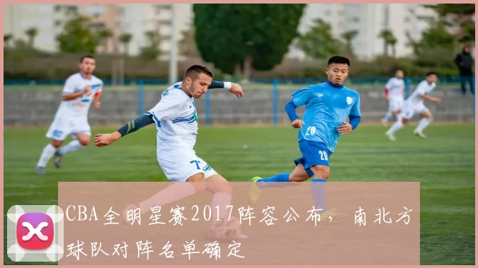 CBA全明星赛2017阵容公布，南北方球队对阵名单确定