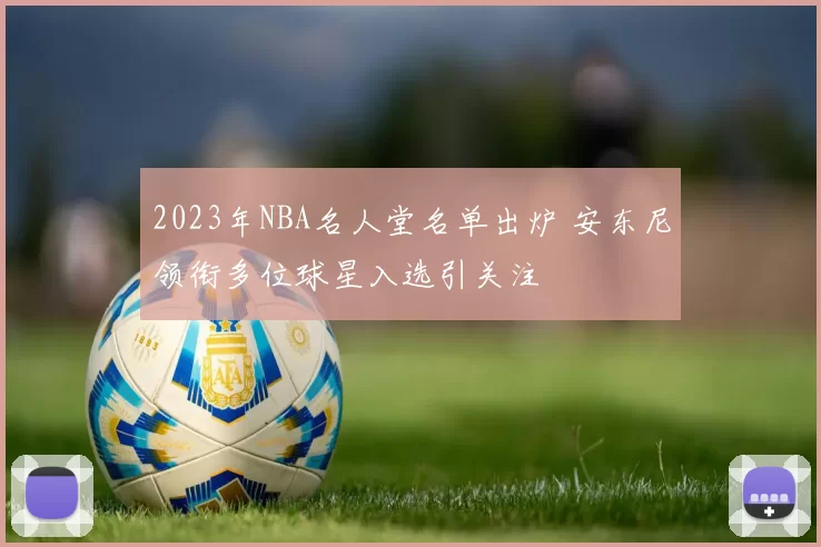 2023年NBA名人堂名单出炉 安东尼领衔多位球星入选引关注