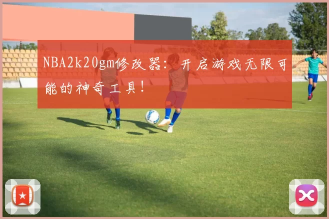 NBA2k20gm修改器：开启游戏无限可能的神奇工具！