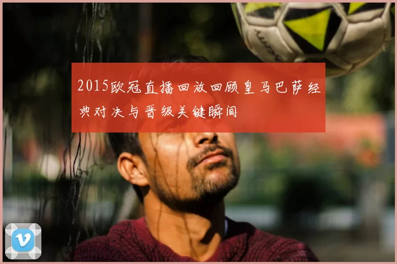2015欧冠直播回放回顾皇马巴萨经典对决与晋级关键瞬间