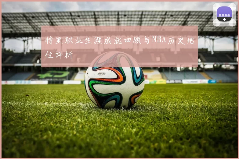 特里职业生涯成就回顾与NBA历史地位评析