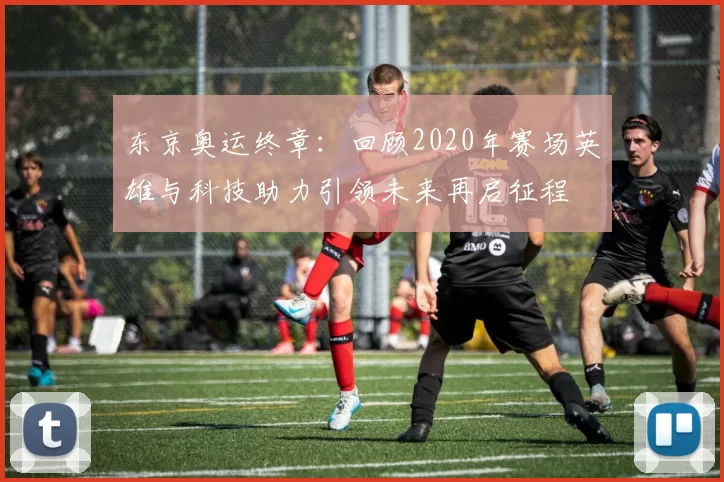 东京奥运终章：回顾2020年赛场英雄与科技助力引领未来再启征程