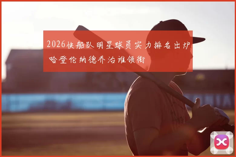 2026快船队明星球员实力排名出炉 哈登伦纳德乔治谁领衔