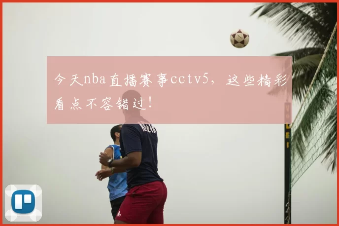 今天nba直播赛事cctv5,这些精彩看点不容错过!