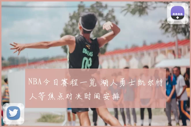 NBA今日赛程一览 湖人勇士凯尔特人等焦点对决时间安排