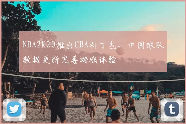 NBA2K20推出CBA补丁包，中国球队数据更新完善游戏体验