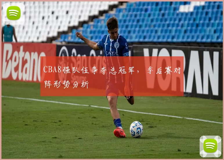 CBA8强队伍争夺总冠军，季后赛对阵形势分析