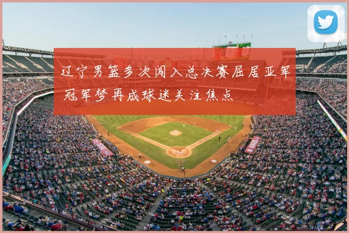 辽宁男篮多次闯入总决赛屈居亚军 冠军梦再成球迷关注焦点