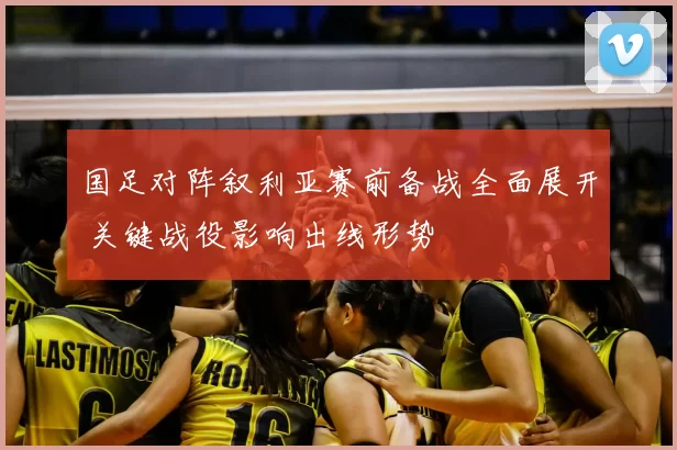 国足对阵叙利亚赛前备战全面展开 关键战役影响出线形势