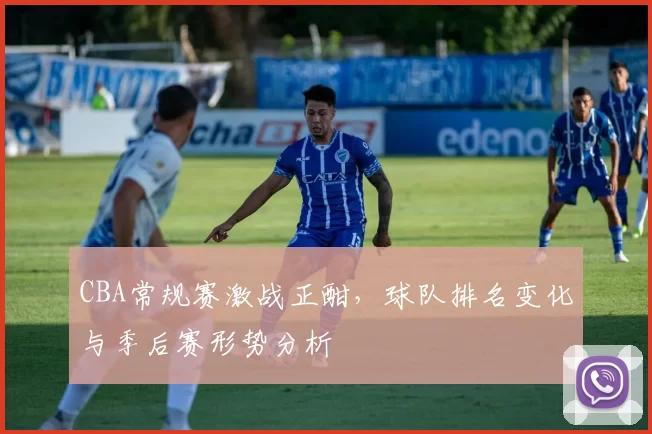 CBA常规赛激战正酣，球队排名变化与季后赛形势分析