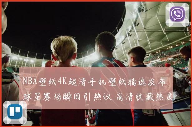 NBA壁纸4K超清手机壁纸精选发布 球星赛场瞬间引热议 高清收藏热度持续升温