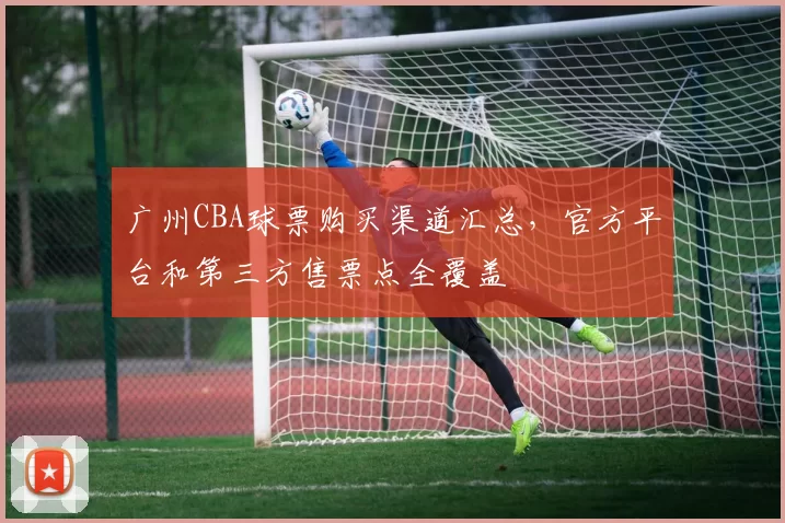 广州CBA球票购买渠道汇总,官方平台和第三方售票点全覆盖