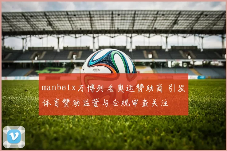 manbetx万博列名奥运赞助商 引发体育赞助监管与合规审查关注