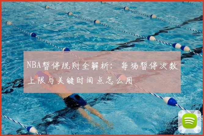 NBA暂停规则全解析：每场暂停次数上限与关键时间点怎么用