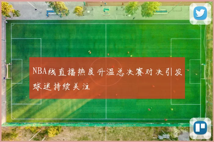 NBA线直播热度升温总决赛对决引发球迷持续关注