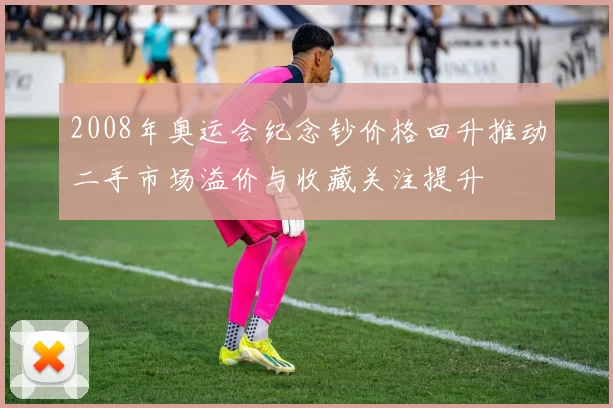 2008年奥运会纪念钞价格回升推动二手市场溢价与收藏关注提升