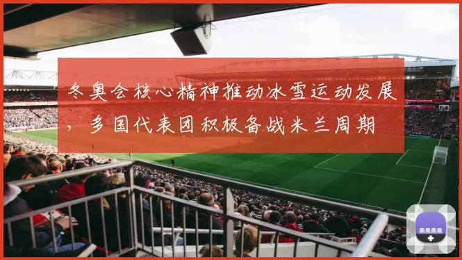 冬奥会核心精神推动冰雪运动发展，多国代表团积极备战米兰周期