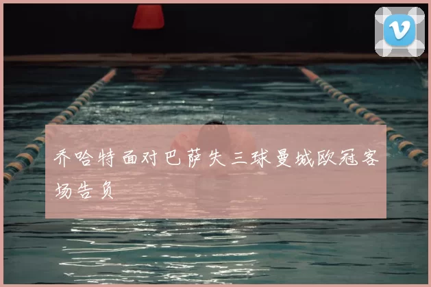 乔哈特面对巴萨失三球曼城欧冠客场告负