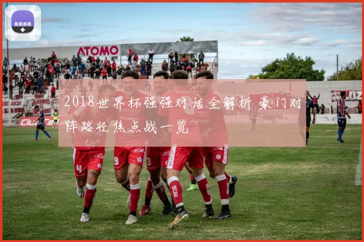2018世界杯强强对话全解析 豪门对阵路径焦点战一览
