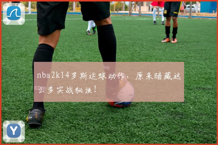 nba2k14罗斯运球动作，原来暗藏这么多实战秘诀！