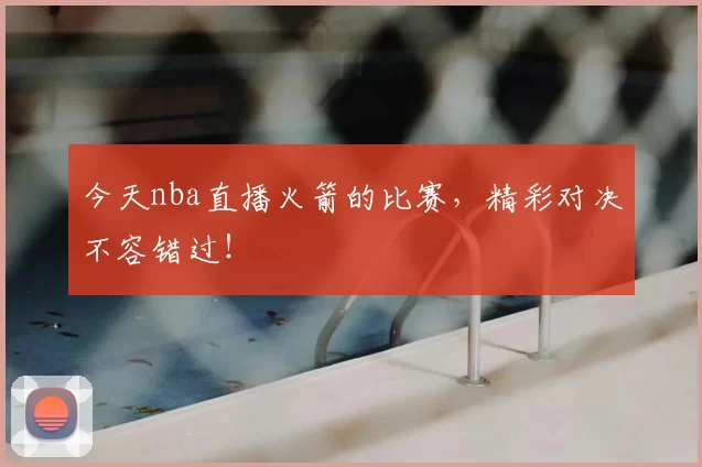 今天nba直播火箭的比赛，精彩对决不容错过！