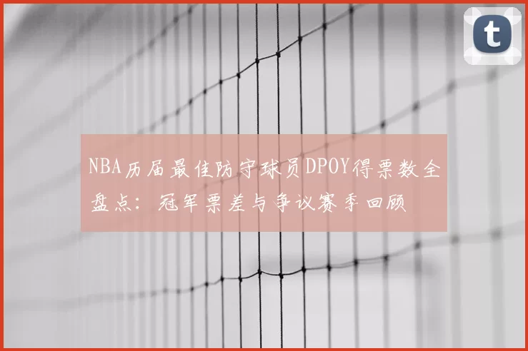 NBA历届最佳防守球员DPOY得票数全盘点:冠军票差与争议赛季回顾