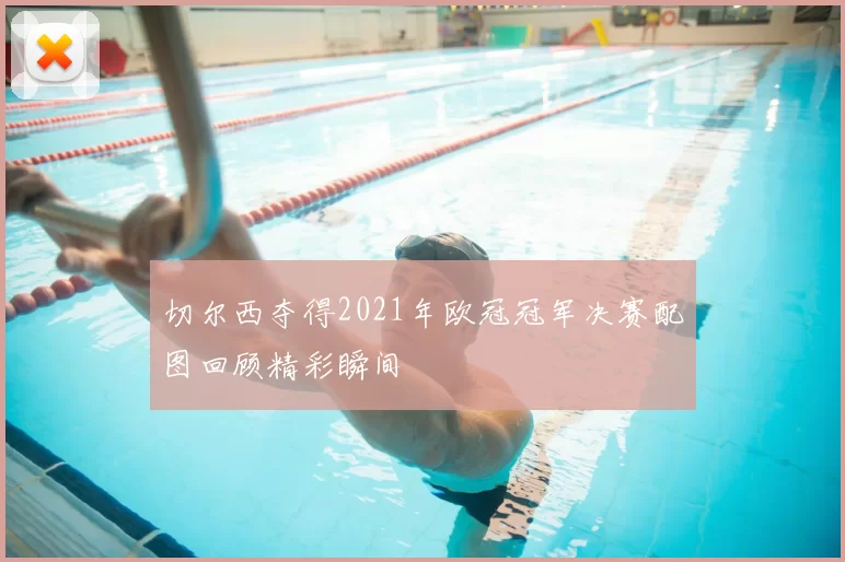 切尔西夺得2021年欧冠冠军决赛配图回顾精彩瞬间