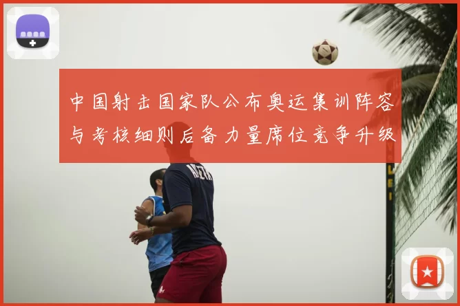 中国射击国家队公布奥运集训阵容与考核细则后备力量席位竞争升级