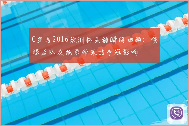 C罗与2016欧洲杯关键瞬间回顾：伤退后队友绝杀带来的夺冠影响