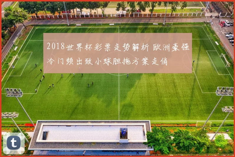 2018世界杯彩票走势解析 欧洲豪强冷门频出致小球胆拖方案走俏