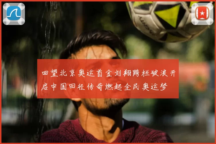 回望北京奥运首金刘翔跨栏破浪开启中国田径传奇燃起全民奥运梦