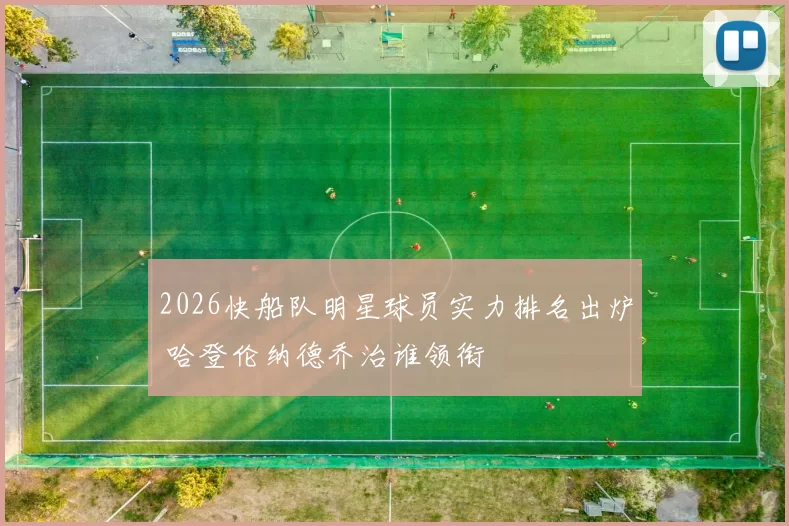 2026快船队明星球员实力排名出炉 哈登伦纳德乔治谁领衔