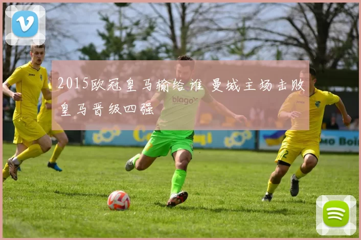 2015欧冠皇马输给谁 曼城主场击败皇马晋级四强