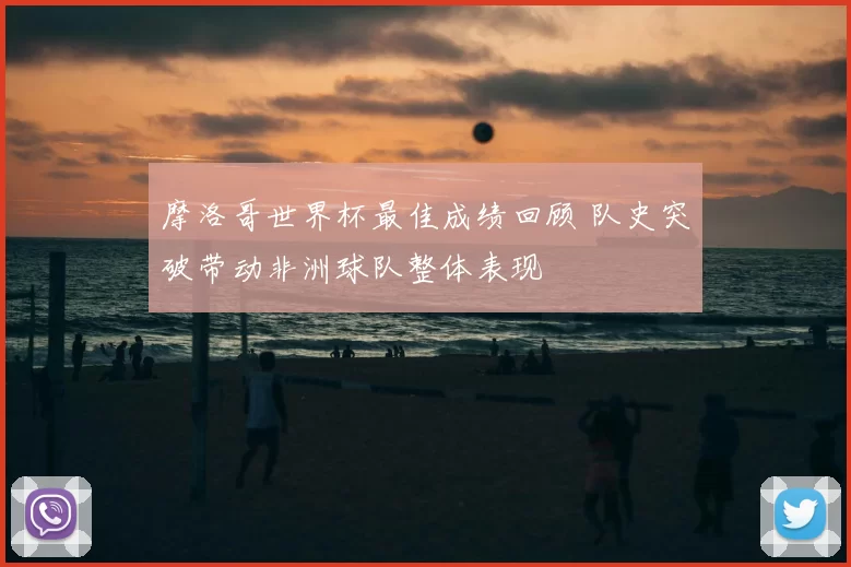 摩洛哥世界杯最佳成绩回顾 队史突破带动非洲球队整体表现