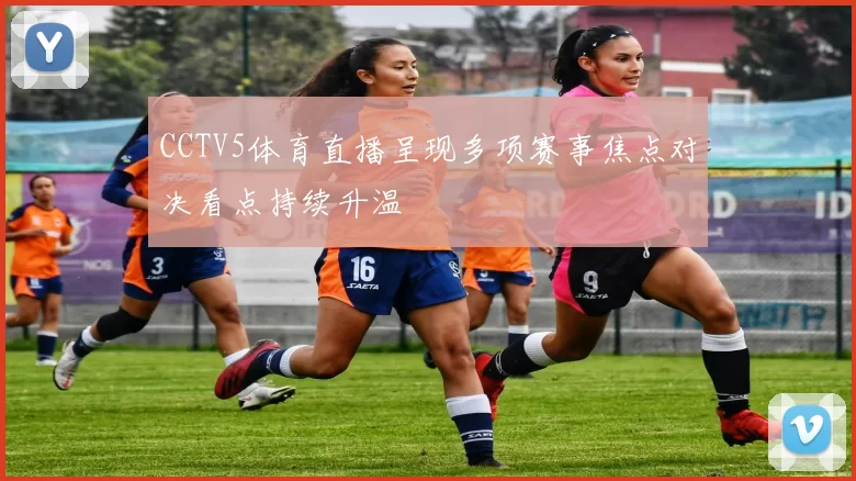 CCTV5体育直播呈现多项赛事焦点对决看点持续升温
