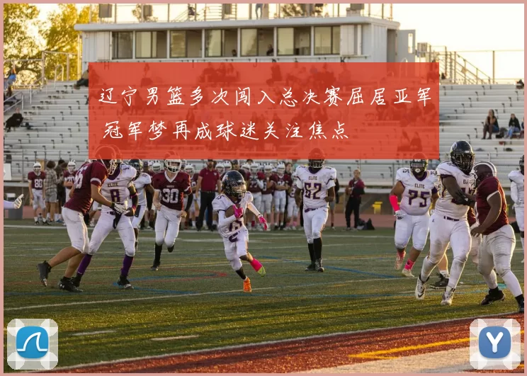 辽宁男篮多次闯入总决赛屈居亚军 冠军梦再成球迷关注焦点