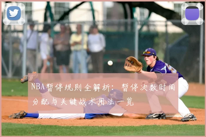 NBA暂停规则全解析:暂停次数时间分配与关键战术用法一览