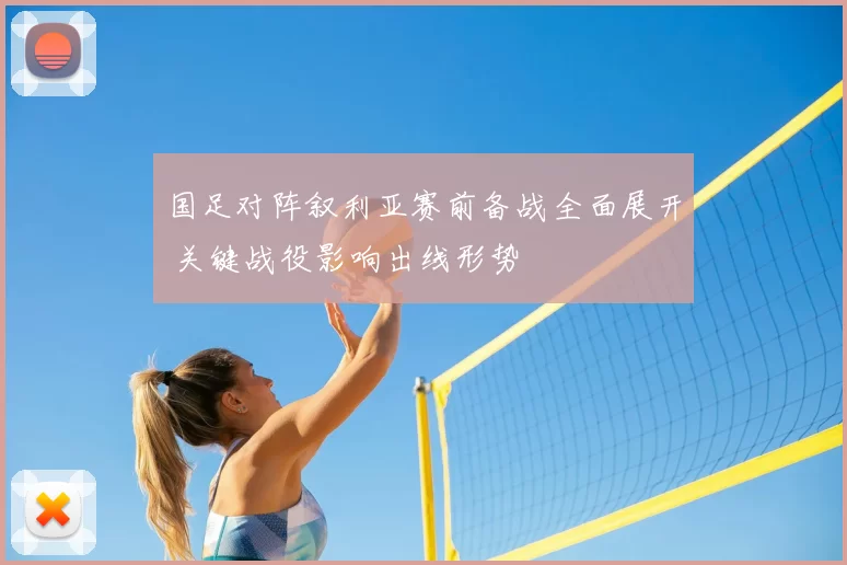 国足对阵叙利亚赛前备战全面展开 关键战役影响出线形势