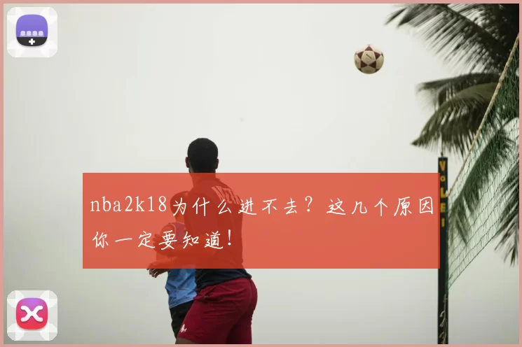 nba2k18为什么进不去？这几个原因你一定要知道！