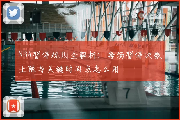 NBA暂停规则全解析：每场暂停次数上限与关键时间点怎么用