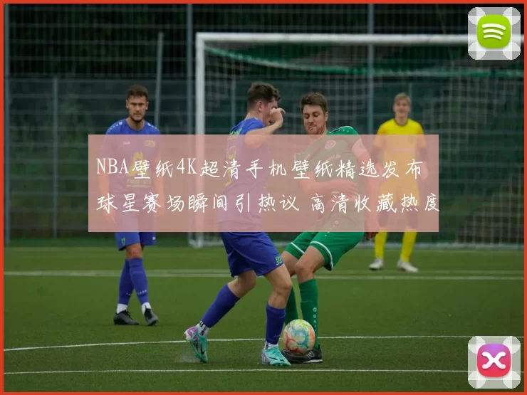 NBA壁纸4K超清手机壁纸精选发布 球星赛场瞬间引热议 高清收藏热度持续升温