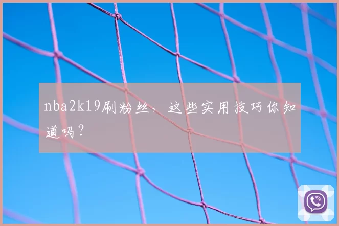 nba2k19刷粉丝,这些实用技巧你知道吗?