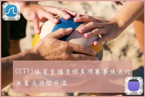 CCTV5体育直播呈现多项赛事焦点对决看点持续升温