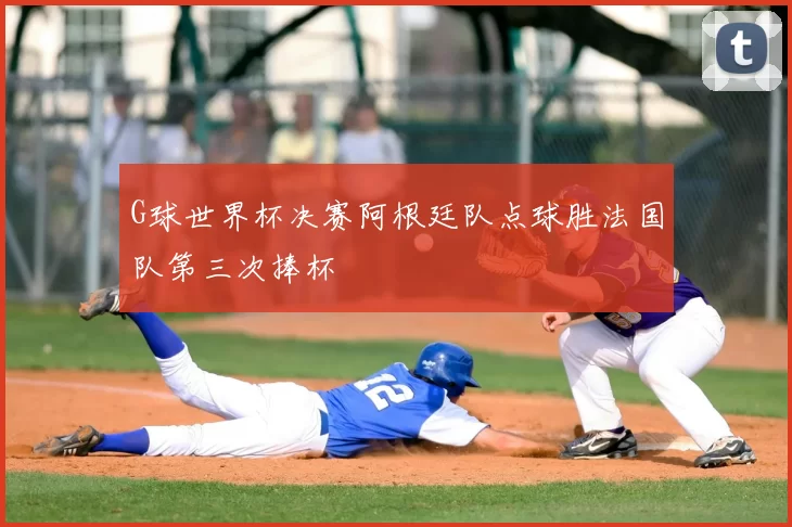 G球世界杯决赛阿根廷队点球胜法国队第三次捧杯