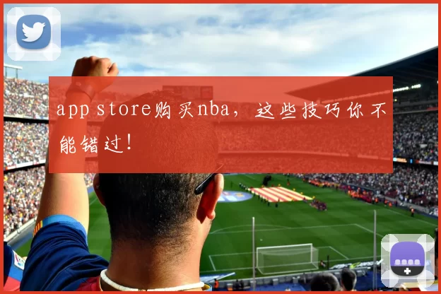 app store购买nba,这些技巧你不能错过!