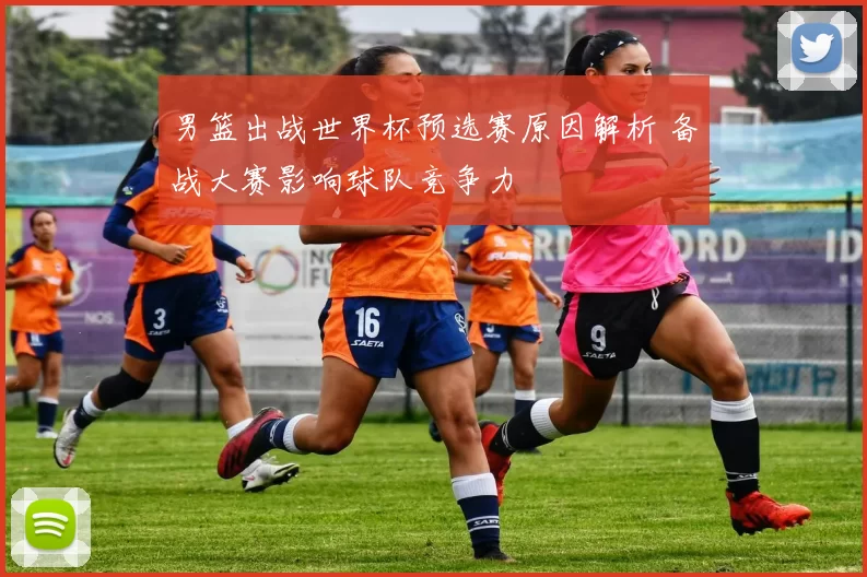 男篮出战世界杯预选赛原因解析 备战大赛影响球队竞争力