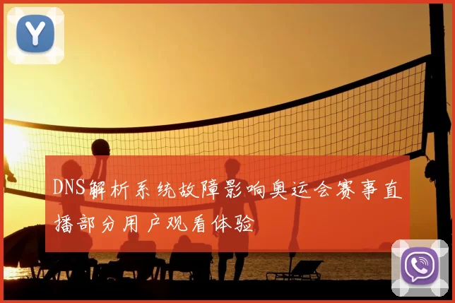 DNS解析系统故障影响奥运会赛事直播部分用户观看体验