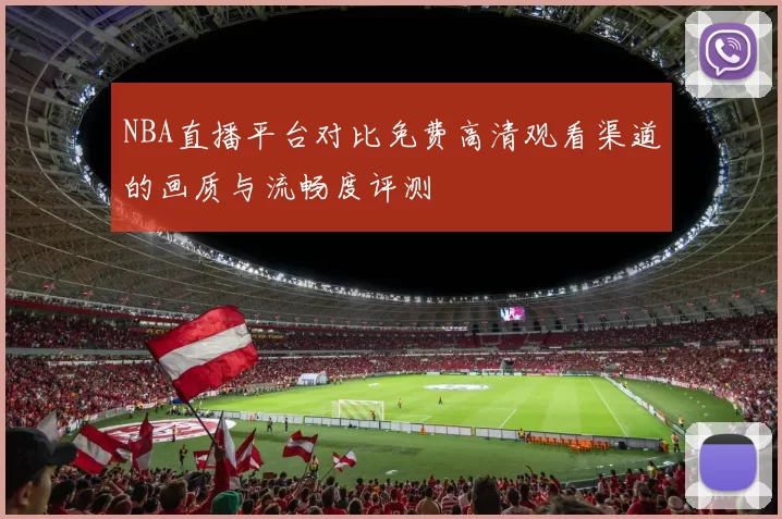 NBA直播平台对比免费高清观看渠道的画质与流畅度评测